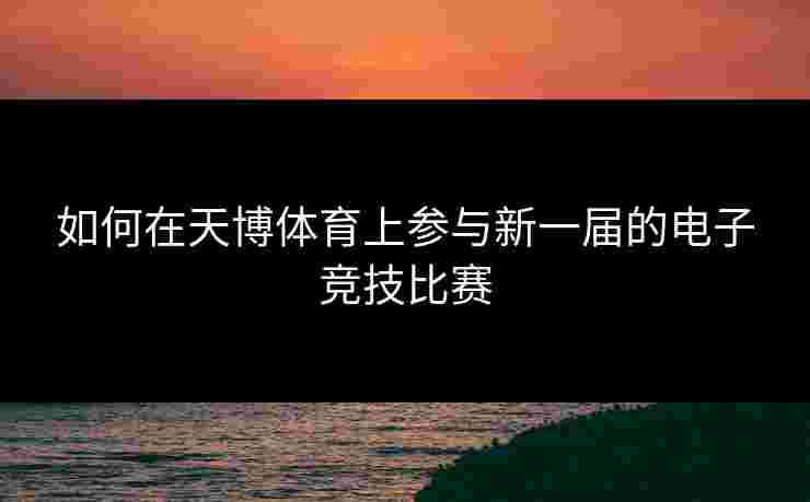 如何在天博体育上参与新一届的电子竞技比赛