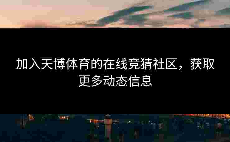 加入天博体育的在线竞猜社区，获取更多动态信息