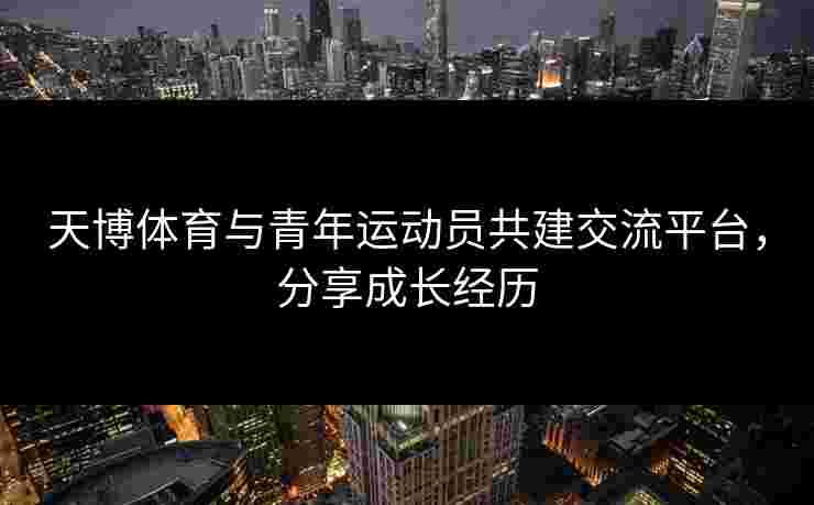 天博体育与青年运动员共建交流平台，分享成长经历