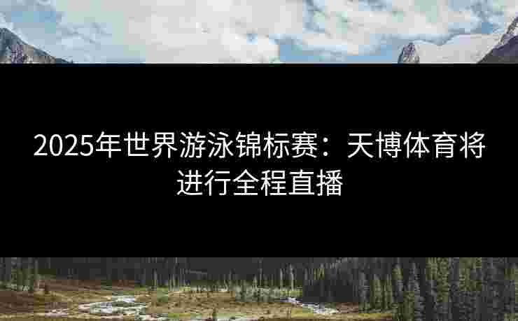 2025年世界游泳锦标赛：天博体育将进行全程直播