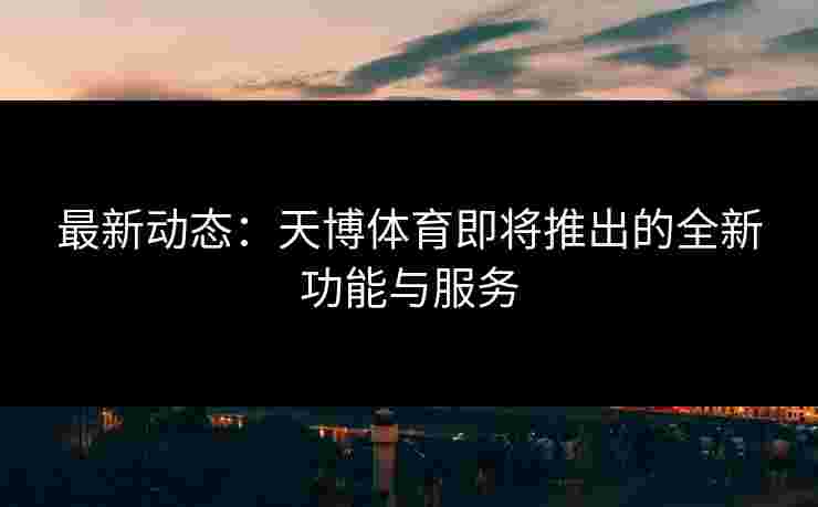 最新动态：天博体育即将推出的全新功能与服务