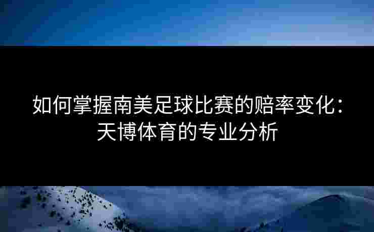 如何掌握南美足球比赛的赔率变化：天博体育的专业分析