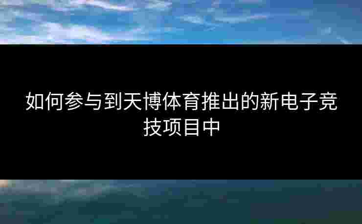 如何参与到天博体育推出的新电子竞技项目中