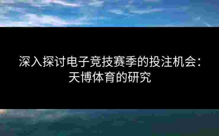 深入探讨电子竞技赛季的投注机会：天博体育的研究