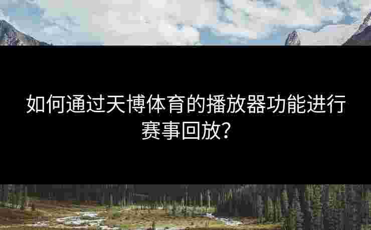 如何通过天博体育的播放器功能进行赛事回放？