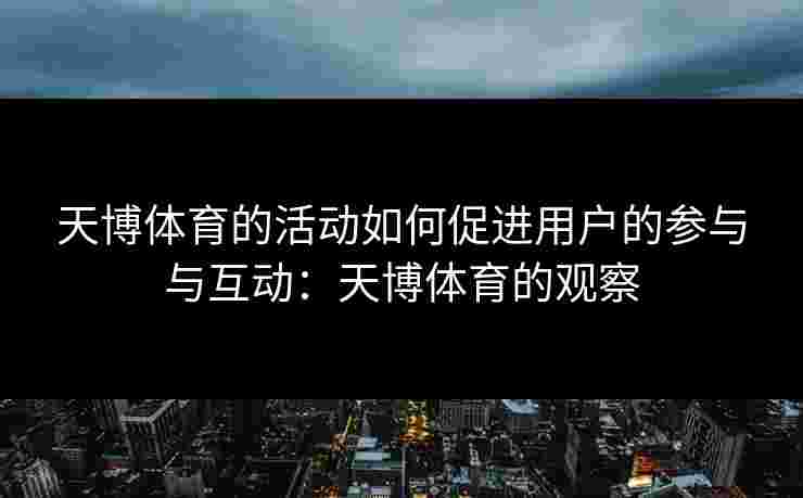 天博体育的活动如何促进用户的参与与互动：天博体育的观察