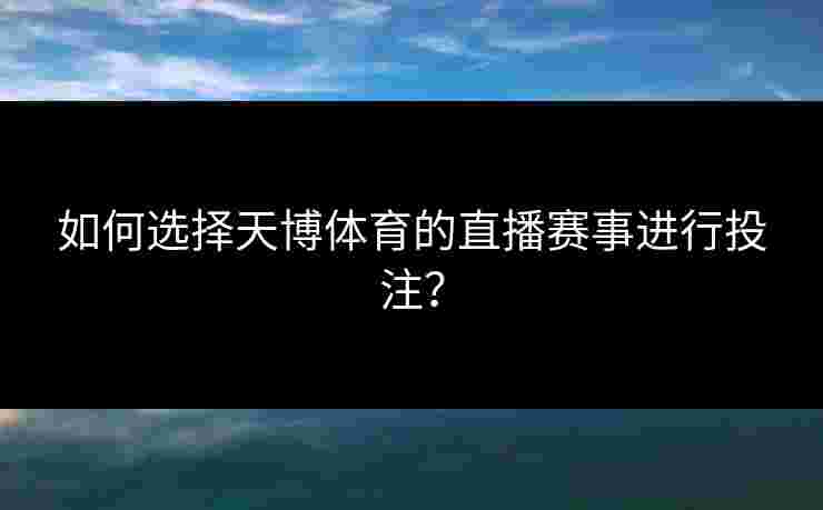 如何选择天博体育的直播赛事进行投注？