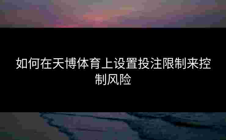 如何在天博体育上设置投注限制来控制风险