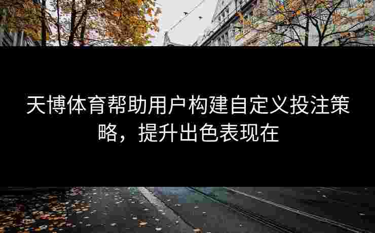 天博体育帮助用户构建自定义投注策略，提升出色表现在