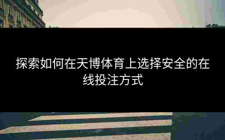 探索如何在天博体育上选择安全的在线投注方式