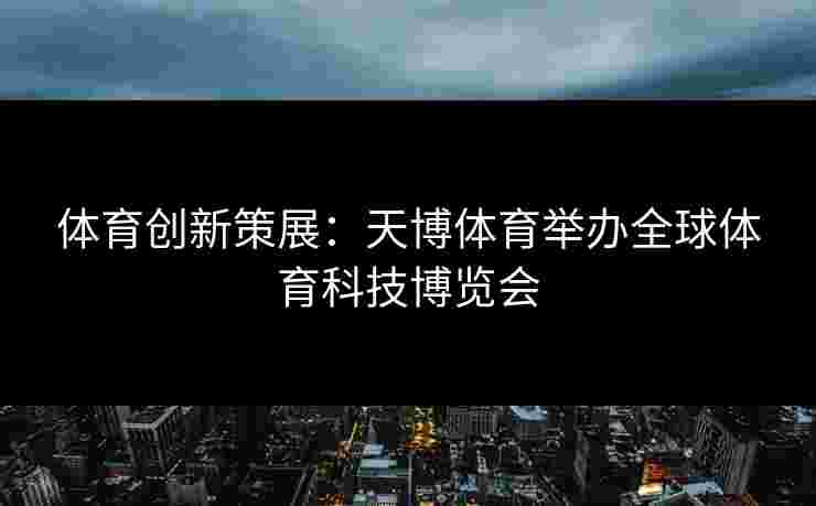 体育创新策展：天博体育举办全球体育科技博览会