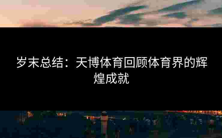 岁末总结:天博体育回顾体育界的辉煌成就 岁末总结:天博体育回顾体育界的辉煌成就