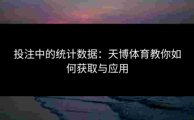 投注中的统计数据：天博体育教你如何获取与应用