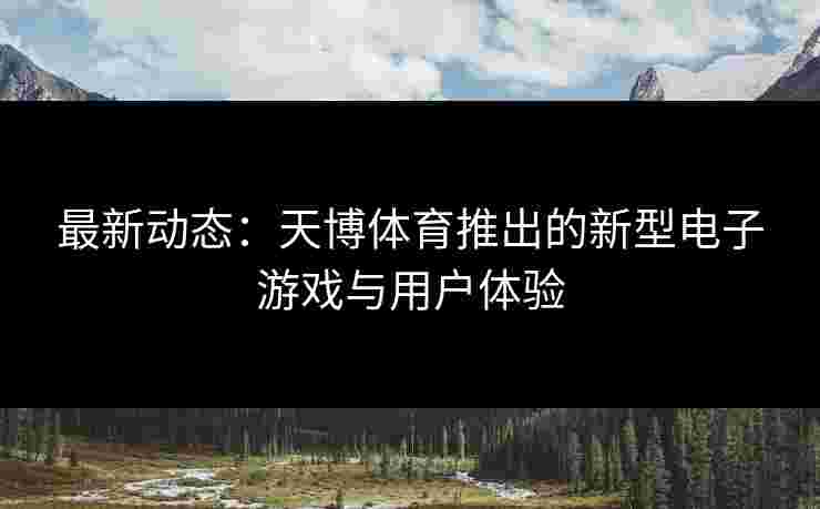 最新动态：天博体育推出的新型电子游戏与用户体验