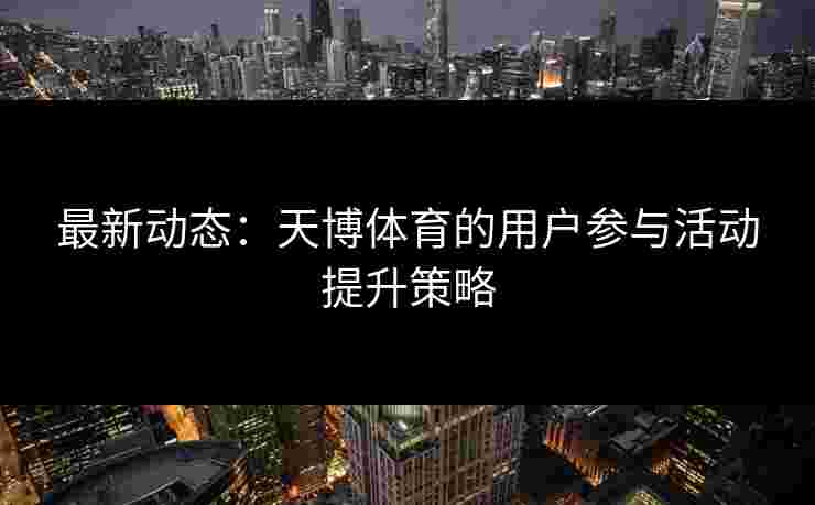 最新动态：天博体育的用户参与活动提升策略