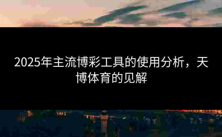 2025年主流博彩工具的使用分析，天博体育的见解