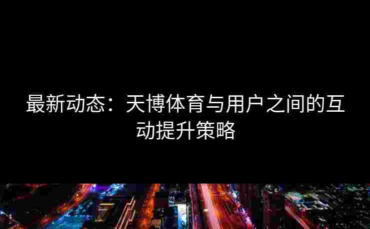 最新动态：天博体育与用户之间的互动提升策略