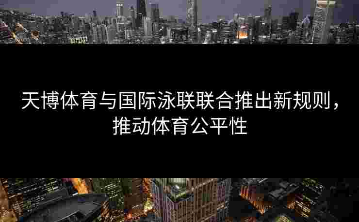 天博体育与国际泳联联合推出新规则，推动体育公平性