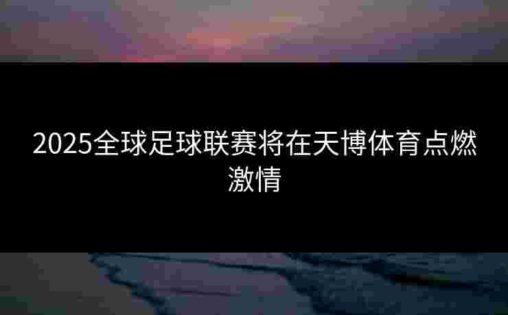 2025全球足球联赛将在天博体育点燃激情