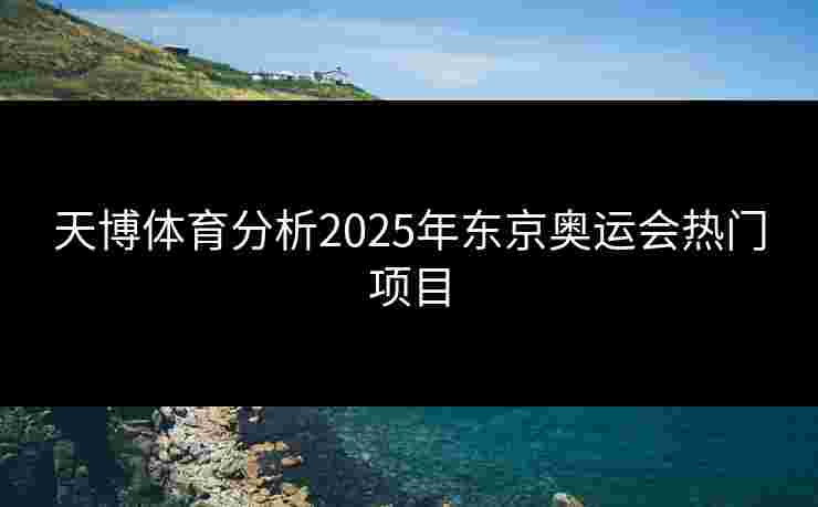 天博体育分析2025年东京奥运会热门项目