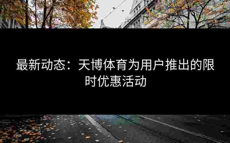 最新动态：天博体育为用户推出的限时优惠活动