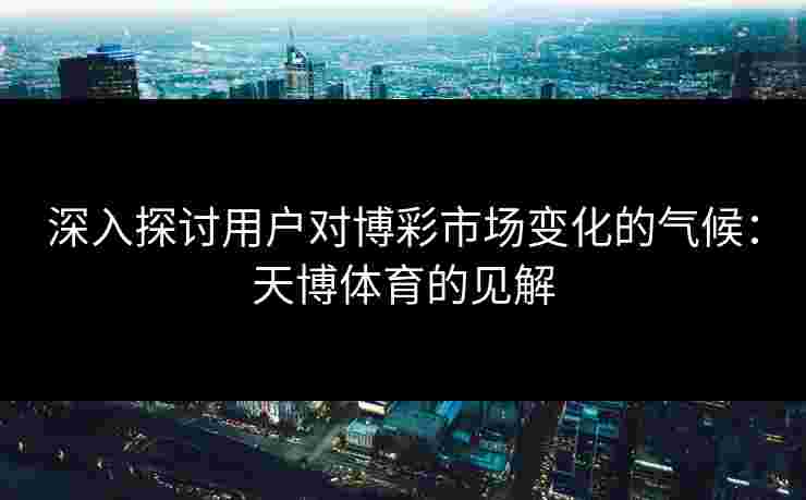 深入探讨用户对博彩市场变化的气候：天博体育的见解